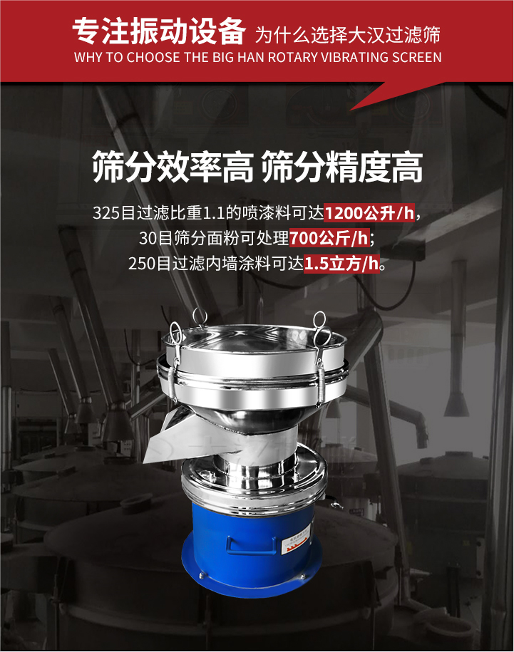 大漢過濾篩篩分效率高,精度高;325目過濾比重1:1的噴油漆可達(dá)1200公升/時(shí);30目篩粉面粉可處理700公斤/時(shí);250目過濾內(nèi)墻涂料可達(dá)1.5立方/h;過濾篩廠家直銷價(jià)格便宜。過濾篩適用物料：粘液粉末都可以使用具體產(chǎn)品如下：奶制品，油漆，泥漿，淀粉，果汁等。